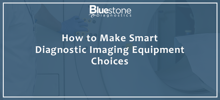 Bluestone Diagnostics How to Make Smart Diagnostic Imaging Equipment Choices