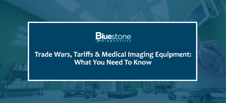 trade wars, tariffs & medical imaging equipment: what you need to know